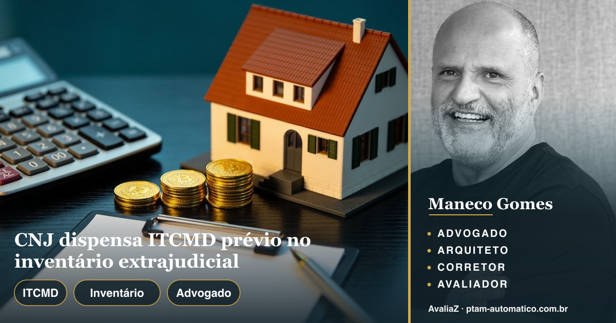 CNJ dispensa ITCMD prévio no inventário extrajudicial — análise de Maneco Gomes (advogado, arquiteto, corretor e avaliador CNAI)
