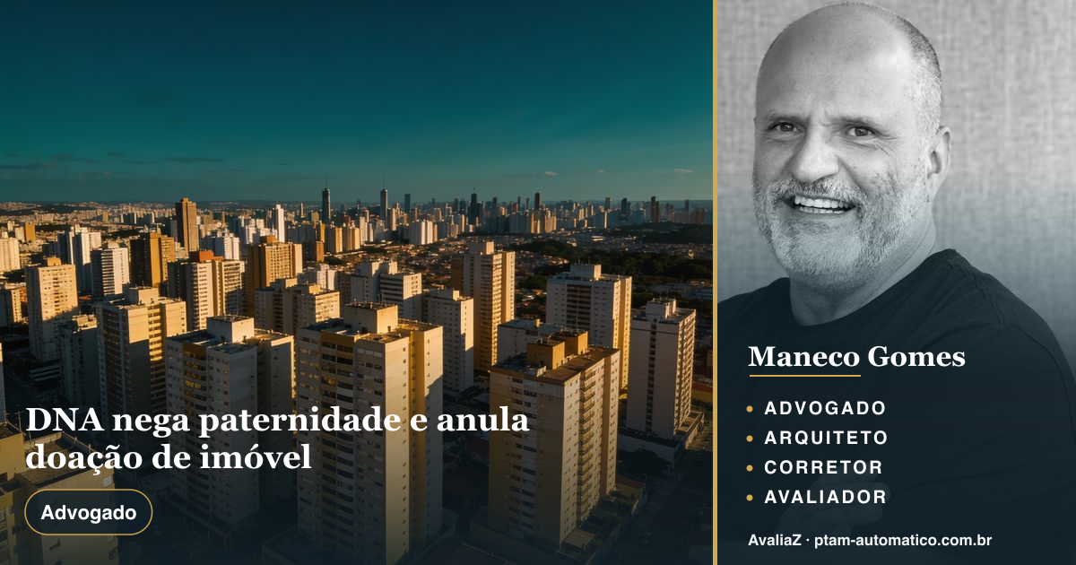 DNA nega paternidade e anula doação de imóvel — análise de Maneco Gomes (advogado, arquiteto, corretor e avaliador CNAI)