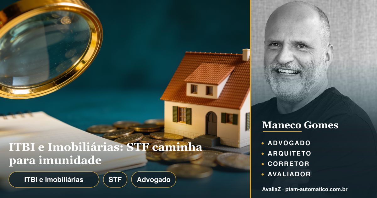 ITBI e Imobiliárias: STF caminha para imunidade — análise de Maneco Gomes (advogado, arquiteto, corretor e avaliador CNAI)