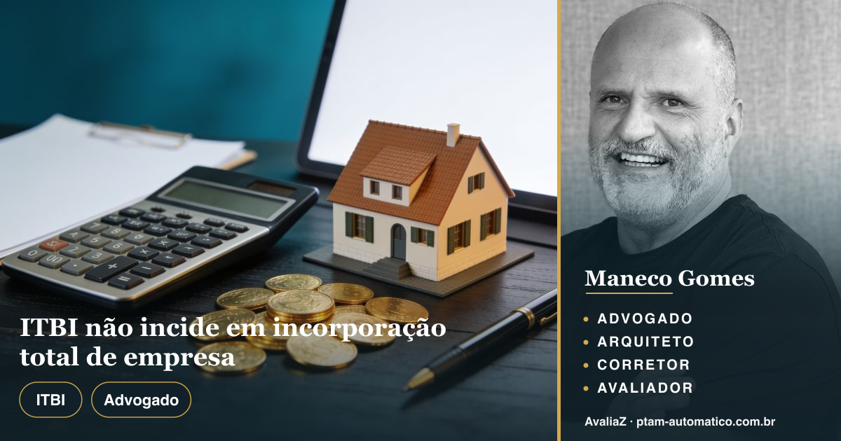 ITBI não incide em incorporação total de empresa — análise de Maneco Gomes (advogado, arquiteto, corretor e avaliador CNAI)