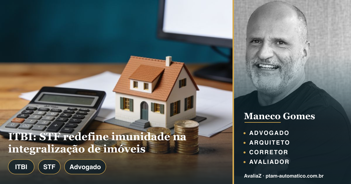 ITBI: STF redefine imunidade na integralização de imóveis — análise de Maneco Gomes (advogado, arquiteto, corretor e avaliador CNAI)
