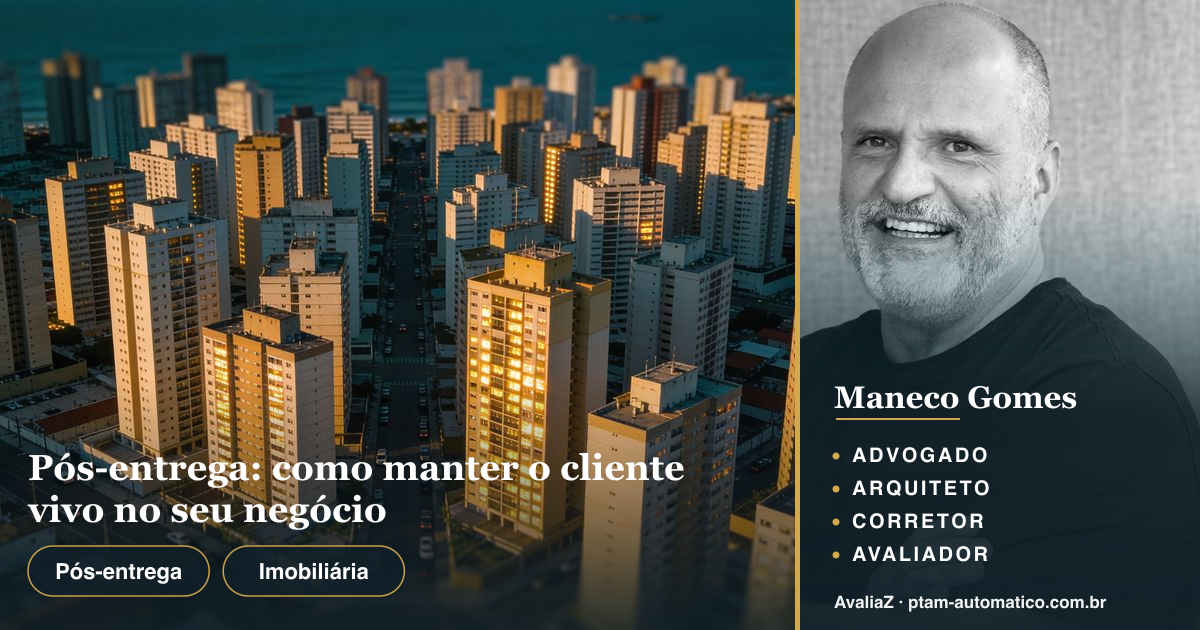 Pós-entrega: como manter o cliente vivo no seu negócio — análise de Maneco Gomes (advogado, arquiteto, corretor e avaliador CNAI)