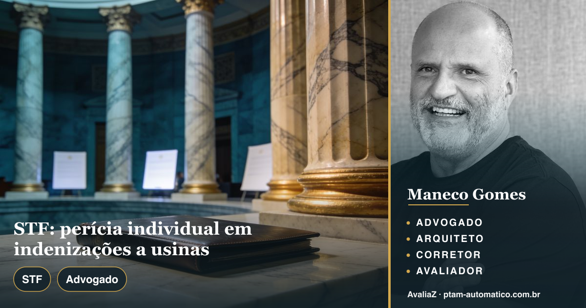 STF: perícia individual em indenizações a usinas — análise de Maneco Gomes (advogado, arquiteto, corretor e avaliador CNAI)